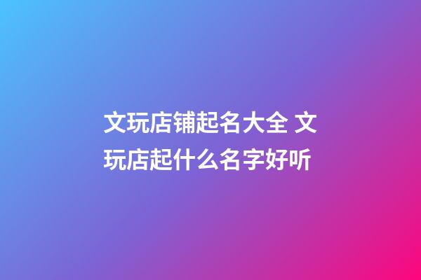 文玩店铺起名大全 文玩店起什么名字好听-第1张-店铺起名-玄机派